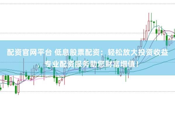 配资官网平台 低息股票配资：轻松放大投资收益，专业配资服务助您财富增值！