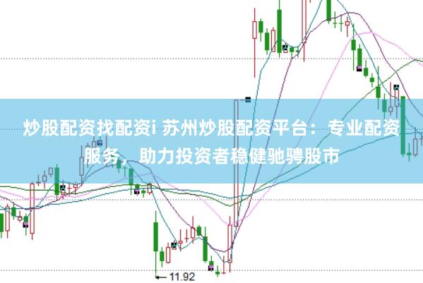 炒股配资找配资i 苏州炒股配资平台：专业配资服务，助力投资者稳健驰骋股市