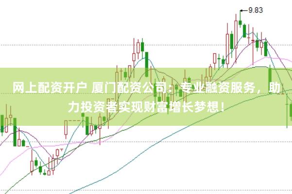 网上配资开户 厦门配资公司：专业融资服务，助力投资者实现财富增长梦想！