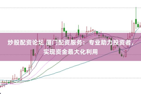 炒股配资论坛 厦门配资服务：专业助力投资者，实现资金最大化利用