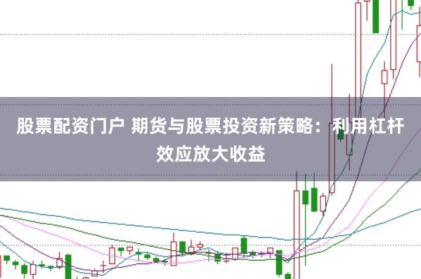 股票配资门户 期货与股票投资新策略：利用杠杆效应放大收益