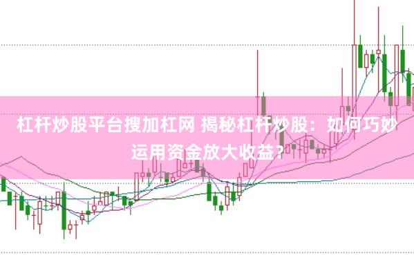 杠杆炒股平台搜加杠网 揭秘杠杆炒股：如何巧妙运用资金放大收益？