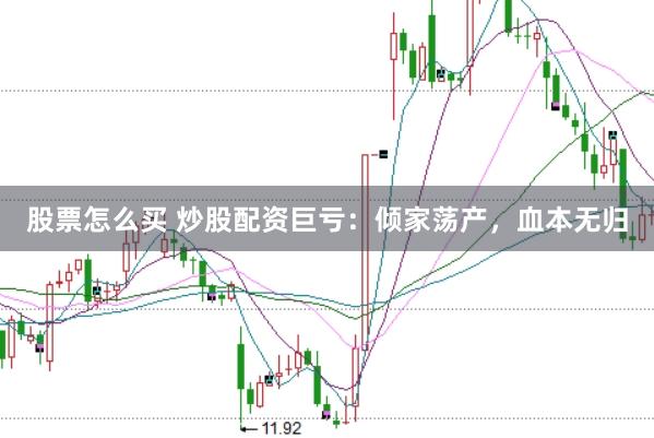 股票怎么买 炒股配资巨亏：倾家荡产，血本无归