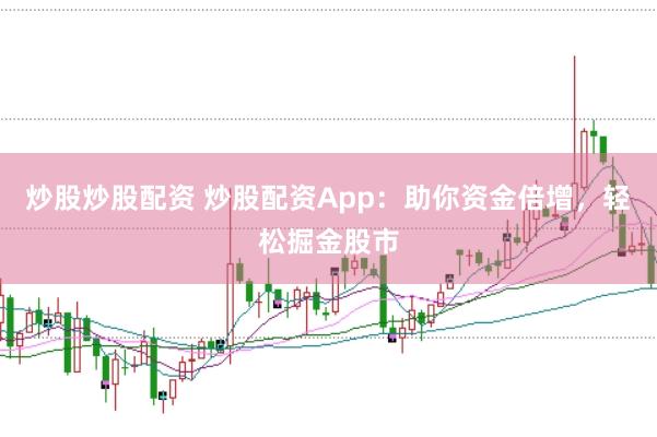 炒股炒股配资 炒股配资App：助你资金倍增，轻松掘金股市