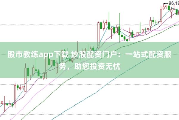 股市教练app下载 炒股配资门户：一站式配资服务，助您投资无忧