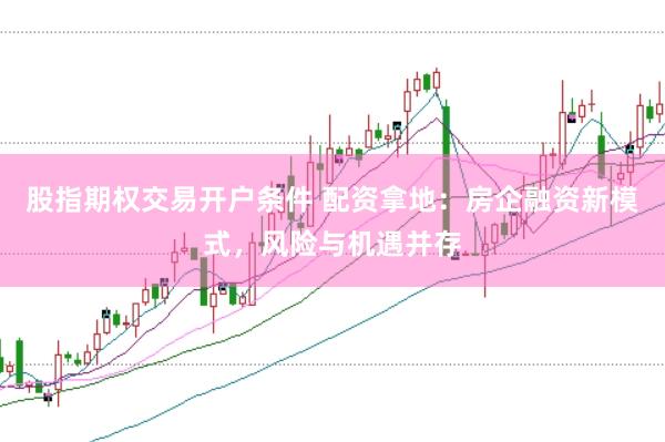 股指期权交易开户条件 配资拿地：房企融资新模式，风险与机遇并存