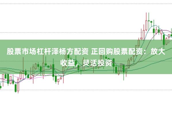 股票市场杠杆泽杨方配资 正回购股票配资：放大收益，灵活投资