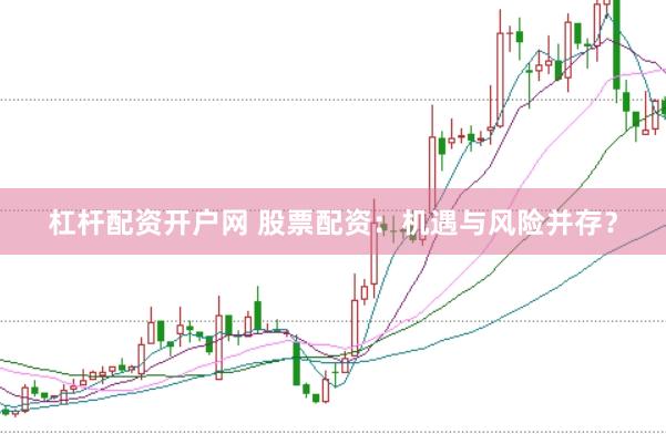 杠杆配资开户网 股票配资：机遇与风险并存？