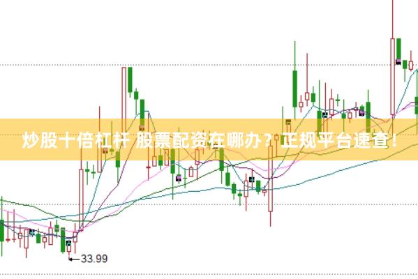 炒股十倍杠杆 股票配资在哪办？正规平台速查！