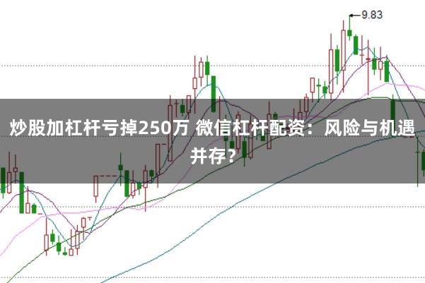 炒股加杠杆亏掉250万 微信杠杆配资：风险与机遇并存？