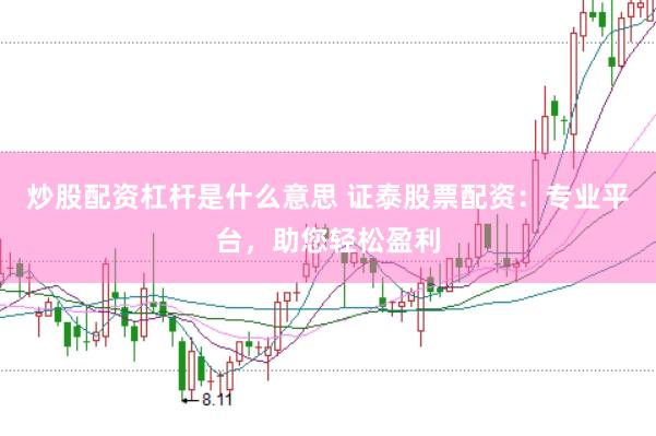 炒股配资杠杆是什么意思 证泰股票配资：专业平台，助您轻松盈利