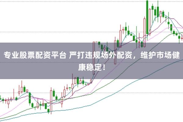专业股票配资平台 严打违规场外配资，维护市场健康稳定！