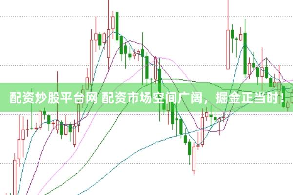 配资炒股平台网 配资市场空间广阔，掘金正当时！
