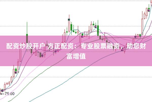 配资炒股开户 方正配资：专业股票融资，助您财富增值