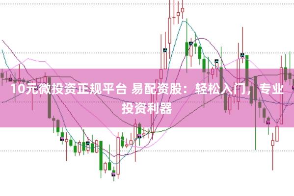 10元微投资正规平台 易配资股：轻松入门，专业投资利器