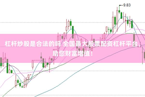 杠杆炒股是合法的吗 全国最大股票配资杠杆平台，助您财富增值！