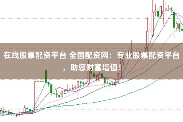在线股票配资平台 全国配资网：专业股票配资平台，助您财富增值！