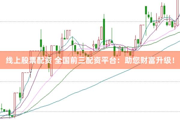 线上股票配资 全国前三配资平台：助您财富升级！
