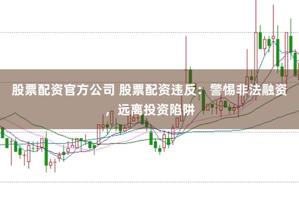 股票配资官方公司 股票配资违反：警惕非法融资，远离投资陷阱