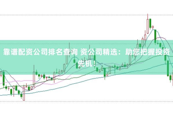 靠谱配资公司排名查询 资公司精选：助您把握投资先机！