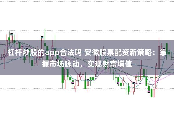杠杆炒股的app合法吗 安徽股票配资新策略：掌握市场脉动，实现财富增值
