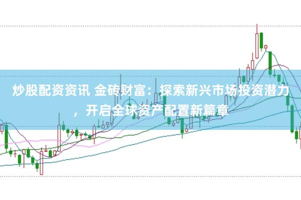 炒股配资资讯 金砖财富：探索新兴市场投资潜力，开启全球资产配置新篇章