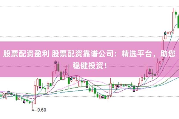 股票配资盈利 股票配资靠谱公司：精选平台，助您稳健投资！