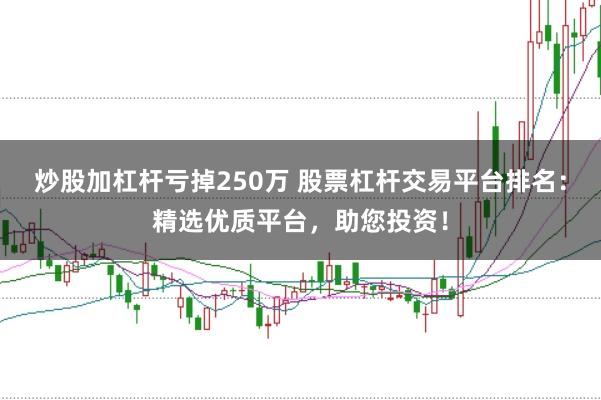 炒股加杠杆亏掉250万 股票杠杆交易平台排名：精选优质平台，助您投资！