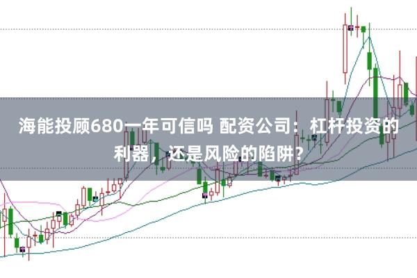 海能投顾680一年可信吗 配资公司：杠杆投资的利器，还是风险的陷阱？