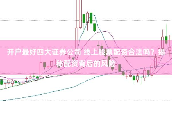 开户最好四大证券公司 线上股票配资合法吗？揭秘配资背后的风险