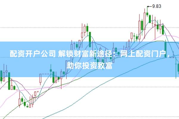 配资开户公司 解锁财富新途径：网上配资门户，助你投资致富