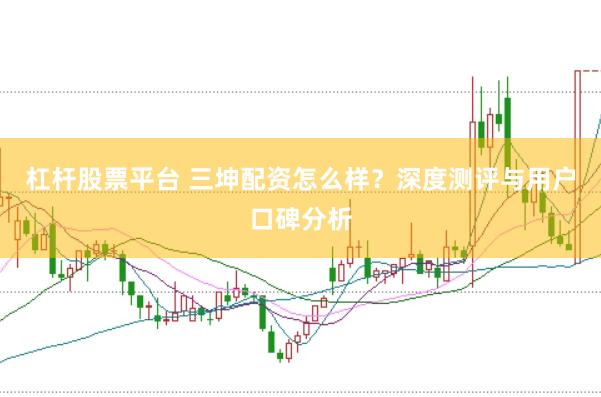 杠杆股票平台 三坤配资怎么样？深度测评与用户口碑分析