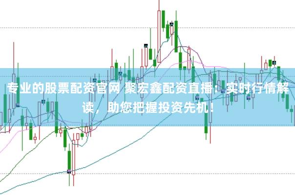 专业的股票配资官网 聚宏鑫配资直播：实时行情解读，助您把握投资先机！