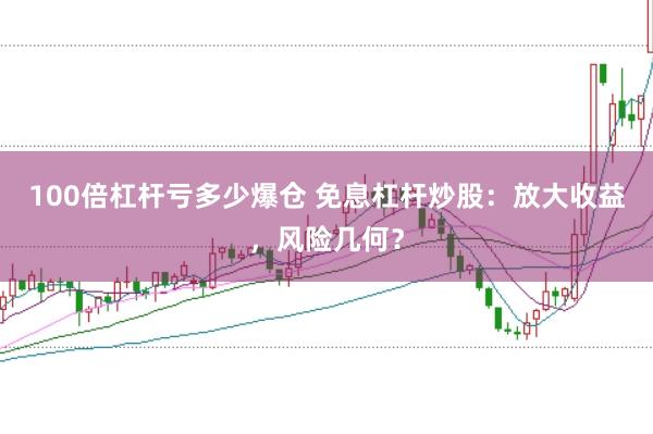 100倍杠杆亏多少爆仓 免息杠杆炒股：放大收益，风险几何？