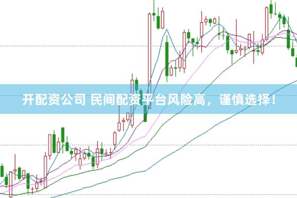 开配资公司 民间配资平台风险高，谨慎选择！