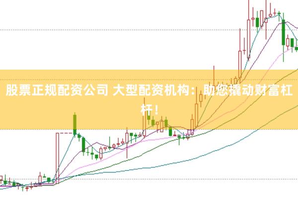 股票正规配资公司 大型配资机构：助您撬动财富杠杆！