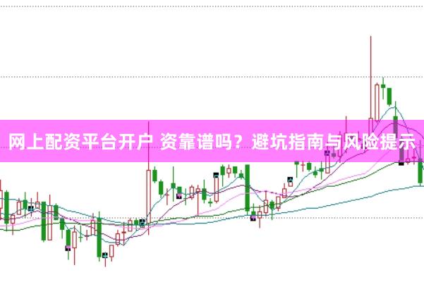 网上配资平台开户 资靠谱吗？避坑指南与风险提示