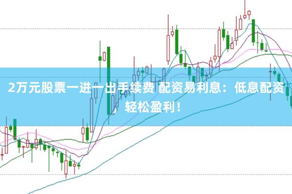 2万元股票一进一出手续费 配资易利息：低息配资，轻松盈利！