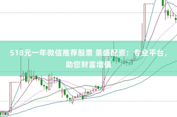 518元一年微信推荐股票 景盛配资：专业平台，助您财富增值