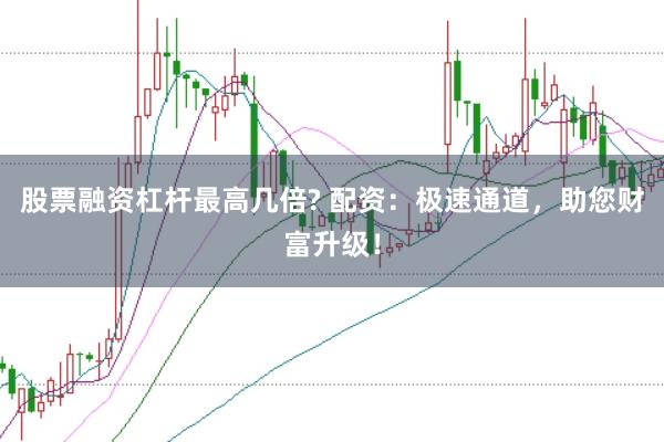 股票融资杠杆最高几倍? 配资：极速通道，助您财富升级！
