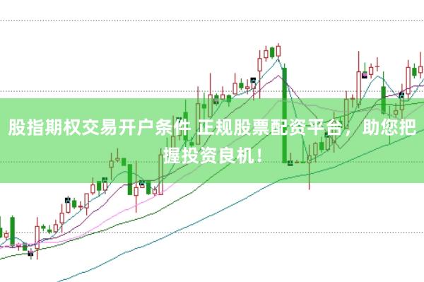 股指期权交易开户条件 正规股票配资平台，助您把握投资良机！