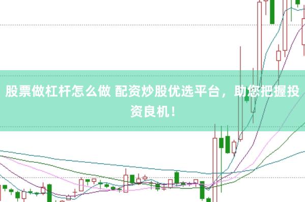 股票做杠杆怎么做 配资炒股优选平台，助您把握投资良机！