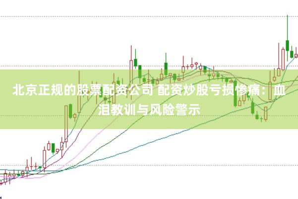 北京正规的股票配资公司 配资炒股亏损惨痛：血泪教训与风险警示