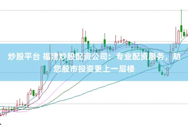 炒股平台 福建炒股配资公司：专业配资服务，助您股市投资更上一层楼