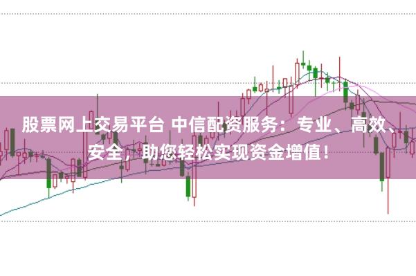 股票网上交易平台 中信配资服务：专业、高效、安全，助您轻松实现资金增值！
