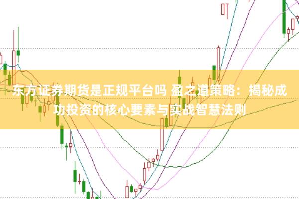 东方证券期货是正规平台吗 盈之道策略：揭秘成功投资的核心要素与实战智慧法则