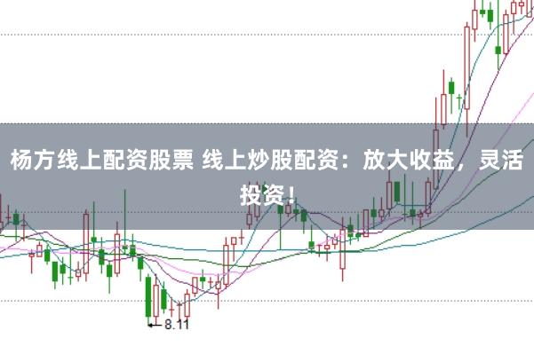 杨方线上配资股票 线上炒股配资：放大收益，灵活投资！