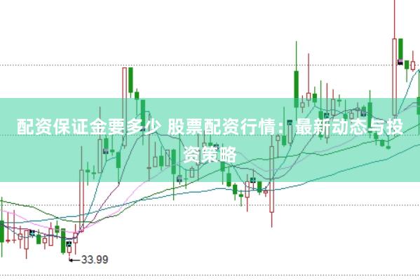 配资保证金要多少 股票配资行情：最新动态与投资策略