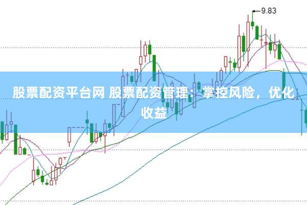 股票配资平台网 股票配资管理：掌控风险，优化收益