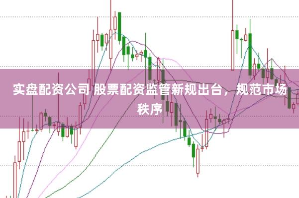 实盘配资公司 股票配资监管新规出台，规范市场秩序
